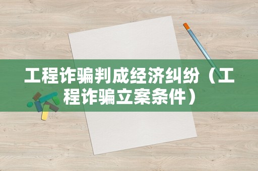 工程詐騙判成經(jīng)濟(jì)糾紛（工程詐騙立案條件）