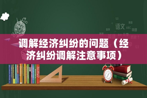 調解經濟糾紛的問題（經濟糾紛調解注意事項）
