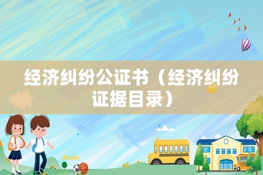 經(jīng)濟糾紛公證書（經(jīng)濟糾紛證據(jù)目錄）
