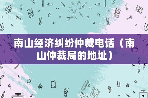 南山經濟糾紛仲裁電話（南山仲裁局的地址）