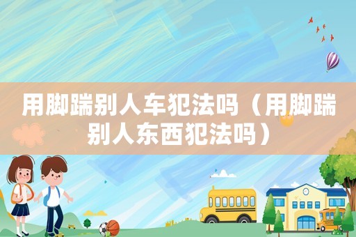 用腳踹別人車犯法嗎（用腳踹別人東西犯法嗎）