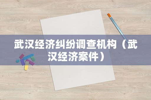 武漢經濟糾紛調查機構（武漢經濟案件）