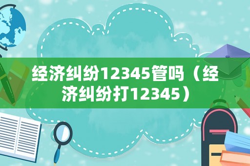 經(jīng)濟(jì)糾紛12345管嗎（經(jīng)濟(jì)糾紛打12345）