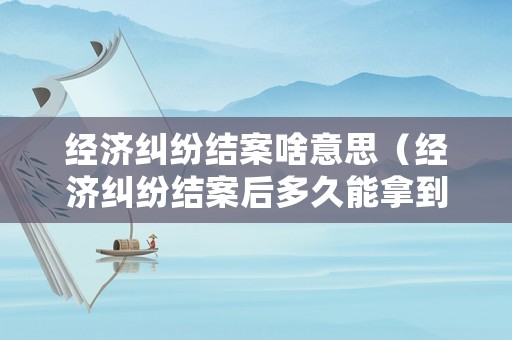 經濟糾紛結案啥意思（經濟糾紛結案后多久能拿到錢）