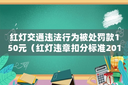 紅燈交通違法行為被處罰款150元（紅燈違章扣分標準2017）