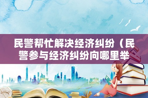 民警幫忙解決經濟糾紛（民警參與經濟糾紛向哪里舉報）