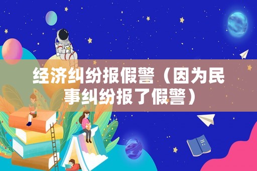 經濟糾紛報假警（因為民事糾紛報了假警）
