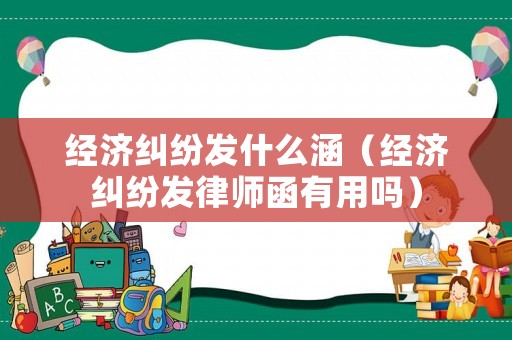 經(jīng)濟糾紛發(fā)什么涵（經(jīng)濟糾紛發(fā)律師函有用嗎）