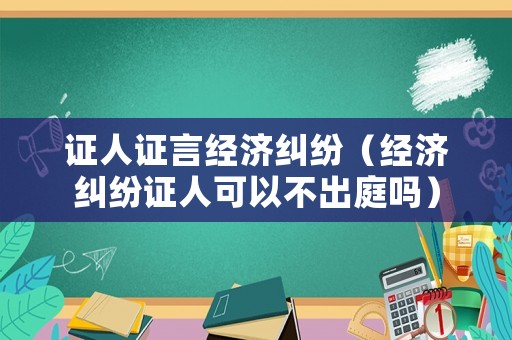 證人證言經(jīng)濟糾紛（經(jīng)濟糾紛證人可以不出庭嗎）