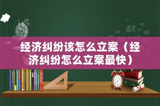 經濟糾紛該怎么立案（經濟糾紛怎么立案最快）