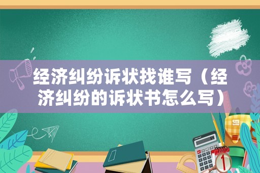 經(jīng)濟(jì)糾紛訴狀找誰(shuí)寫(xiě)（經(jīng)濟(jì)糾紛的訴狀書(shū)怎么寫(xiě)）