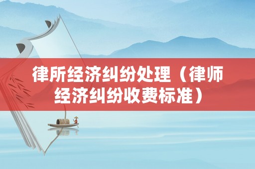 律所經濟糾紛處理（律師經濟糾紛收費標準）
