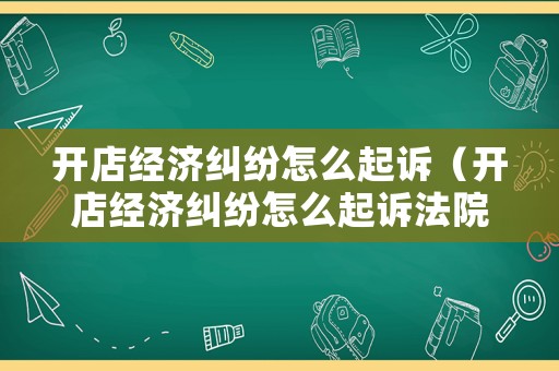 開店經濟糾紛怎么起訴（開店經濟糾紛怎么起訴法院）