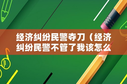 經濟糾紛民警奪刀（經濟糾紛民警不管了我該怎么辦）