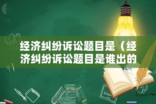經(jīng)濟(jì)糾紛訴訟題目是（經(jīng)濟(jì)糾紛訴訟題目是誰出的）