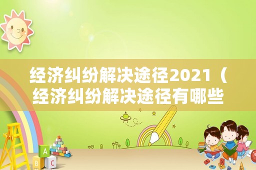 經(jīng)濟(jì)糾紛解決途徑2021（經(jīng)濟(jì)糾紛解決途徑有哪些）