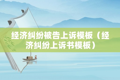 經(jīng)濟(jì)糾紛被告上訴模板（經(jīng)濟(jì)糾紛上訴書模板）