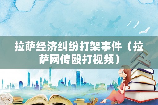 拉薩經濟糾紛打架事件（拉薩網傳毆打視頻）