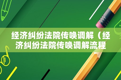 經(jīng)濟(jì)糾紛法院傳喚調(diào)解（經(jīng)濟(jì)糾紛法院傳喚調(diào)解流程）