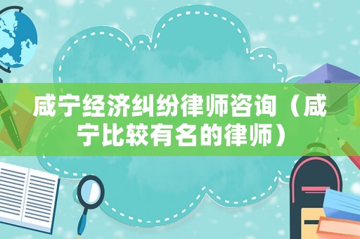 咸寧經濟糾紛律師咨詢（咸寧比較有名的律師）