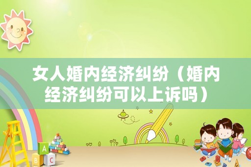 女人婚內(nèi)經(jīng)濟(jì)糾紛（婚內(nèi)經(jīng)濟(jì)糾紛可以上訴嗎）
