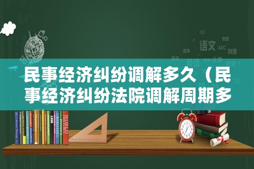 民事經(jīng)濟(jì)糾紛調(diào)解多久（民事經(jīng)濟(jì)糾紛法院調(diào)解周期多久）