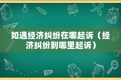 如遇經濟糾紛在哪起訴（經濟糾紛到哪里起訴）