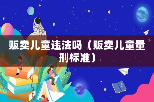 販賣兒童違法嗎（販賣兒童量刑標準）