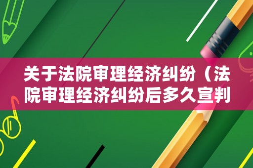 關于法院審理經濟糾紛（法院審理經濟糾紛后多久宣判）