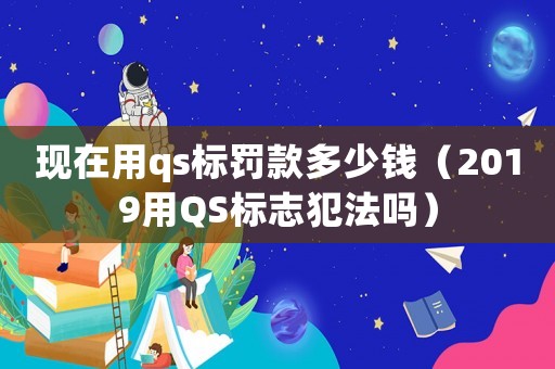 現在用qs標罰款多少錢（2019用QS標志犯法嗎）