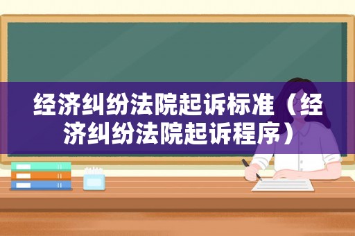 經(jīng)濟(jì)糾紛法院起訴標(biāo)準(zhǔn)（經(jīng)濟(jì)糾紛法院起訴程序）