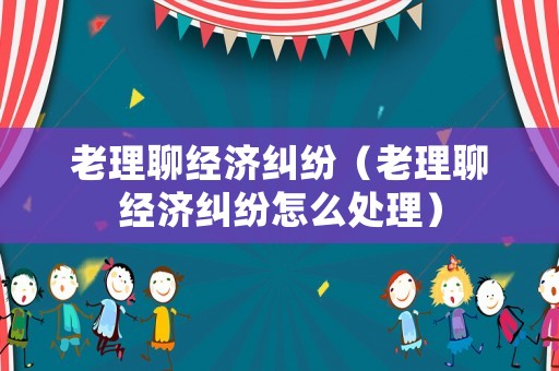 老理聊經濟糾紛（老理聊經濟糾紛怎么處理）