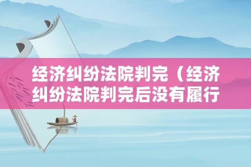 經(jīng)濟(jì)糾紛法院判完（經(jīng)濟(jì)糾紛法院判完后沒(méi)有履行怎么移交公安局）