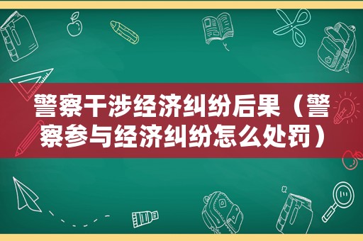 警察干涉經濟糾紛后果（警察參與經濟糾紛怎么處罰）