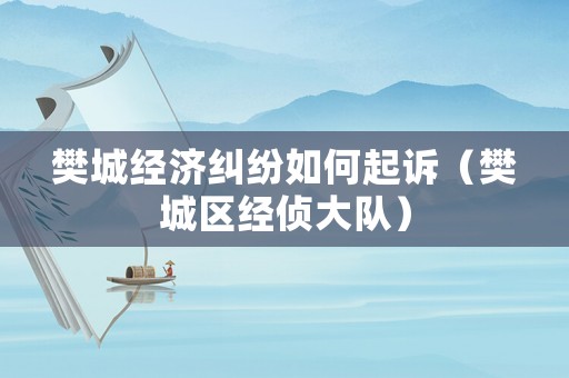 樊城經濟糾紛如何起訴（樊城區經偵大隊）