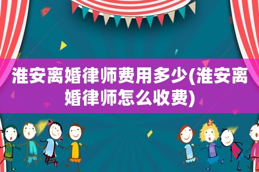 淮安離婚律師費用多少(淮安離婚律師怎么收費)