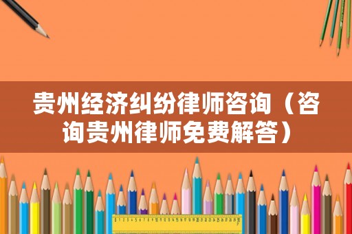 貴州經濟糾紛律師咨詢（咨詢貴州律師免費解答）