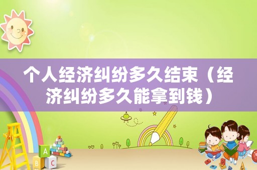 個人經濟糾紛多久結束（經濟糾紛多久能拿到錢）