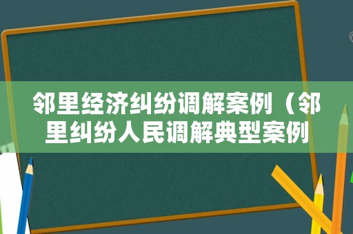 鄰里經(jīng)濟糾紛調(diào)解案例（鄰里糾紛人民調(diào)解典型案例）