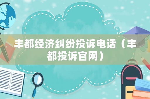 豐都經(jīng)濟(jì)糾紛投訴電話（豐都投訴官網(wǎng)）