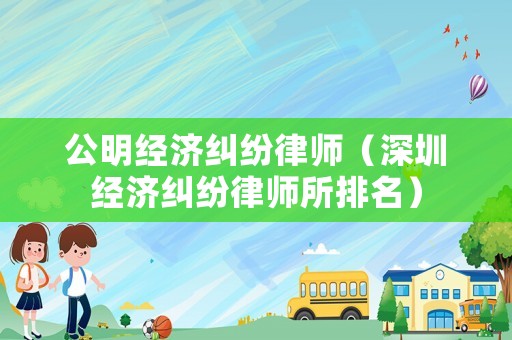 公明經(jīng)濟(jì)糾紛律師（深圳經(jīng)濟(jì)糾紛律師所排名）