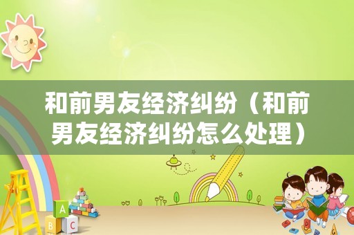 和前男友經濟糾紛（和前男友經濟糾紛怎么處理）