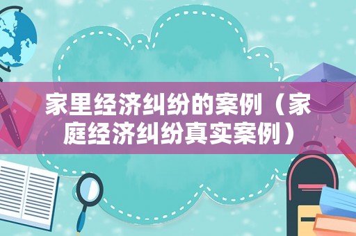 家里經(jīng)濟(jì)糾紛的案例（家庭經(jīng)濟(jì)糾紛真實(shí)案例）
