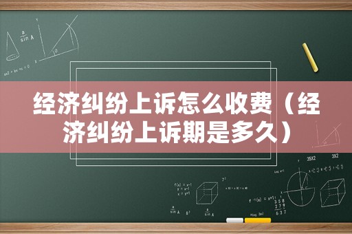 經(jīng)濟糾紛上訴怎么收費（經(jīng)濟糾紛上訴期是多久）