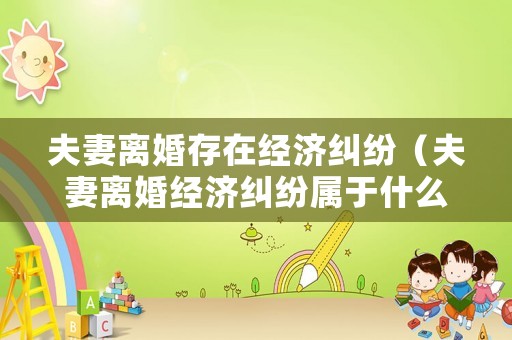 夫妻離婚存在經濟糾紛（夫妻離婚經濟糾紛屬于什么案件）