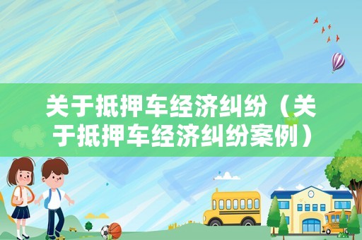 關(guān)于抵押車經(jīng)濟糾紛（關(guān)于抵押車經(jīng)濟糾紛案例）