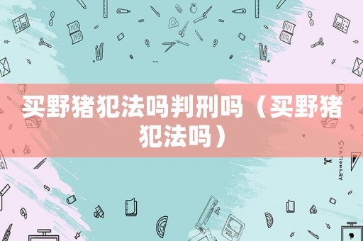 買野豬犯法嗎判刑嗎（買野豬犯法嗎）