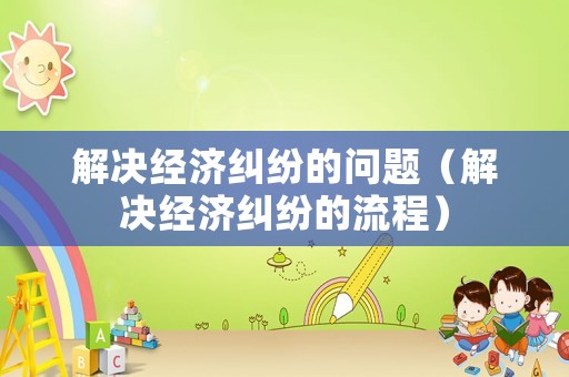 解決經濟糾紛的問題（解決經濟糾紛的流程）