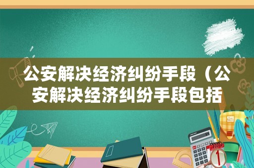 公安解決經濟糾紛手段（公安解決經濟糾紛手段包括）