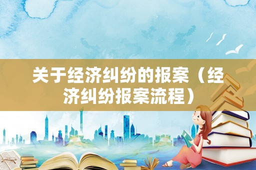 關于經濟糾紛的報案（經濟糾紛報案流程）